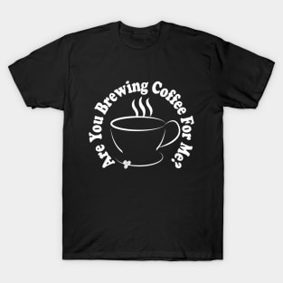 are you brewing coffee for me T-Shirt